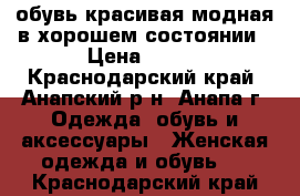 обувь красивая модная в хорошем состоянии › Цена ­ 600 - Краснодарский край, Анапский р-н, Анапа г. Одежда, обувь и аксессуары » Женская одежда и обувь   . Краснодарский край